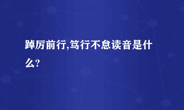 踔厉前行,笃行不怠读音是什么?