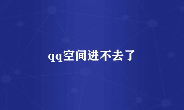 qq空间进不去了