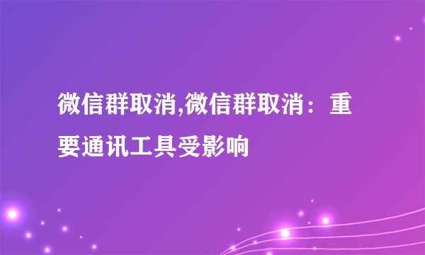 微信群取消,微信群取消:重要通讯工具受影响