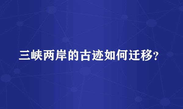 三峡两岸的古迹如何迁移？