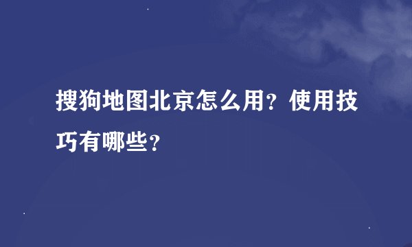 搜狗地图北京怎么用？使用技巧有哪些？