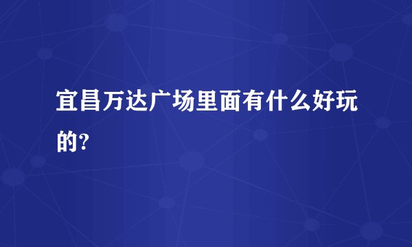 宜昌万达广场里面有什么好玩的?