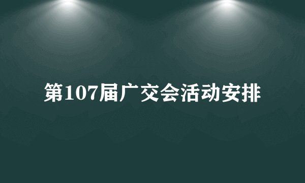第107届广交会活动安排