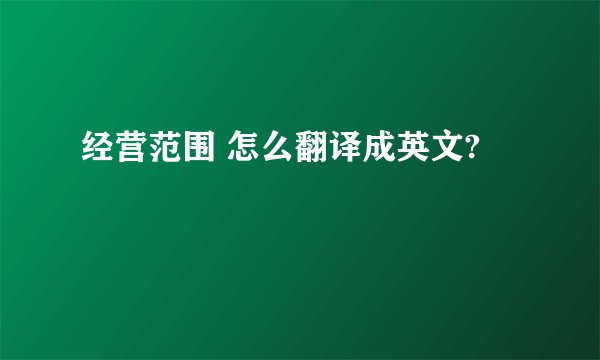 经营范围 怎么翻译成英文?