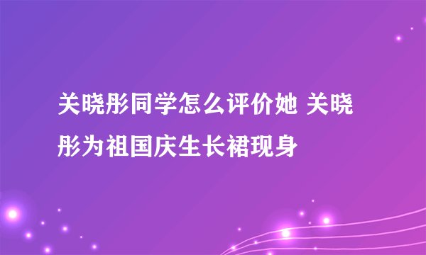 关晓彤同学怎么评价她 关晓彤为祖国庆生长裙现身