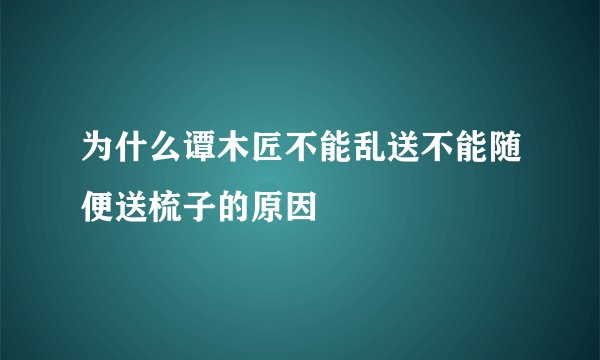 为什么谭木匠不能乱送不能随便送梳子的原因