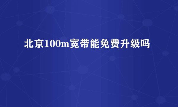 北京100m宽带能免费升级吗