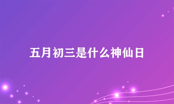 五月初三是什么神仙日