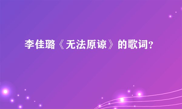 李佳璐《无法原谅》的歌词？