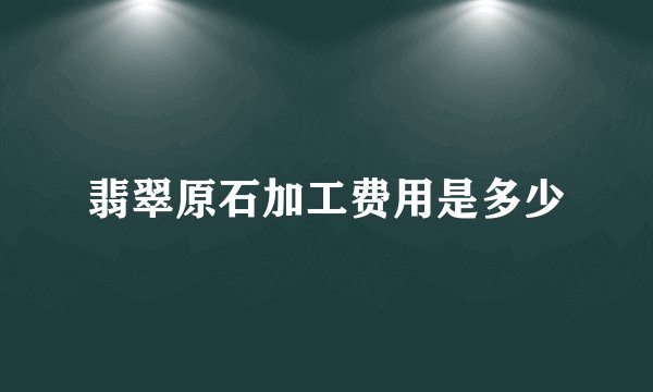 翡翠原石加工费用是多少