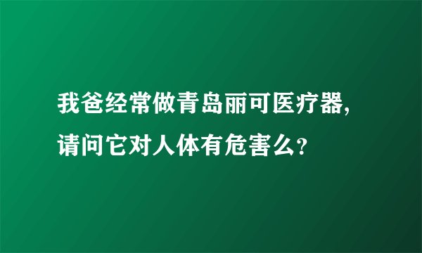 我爸经常做青岛丽可医疗器,请问它对人体有危害么？