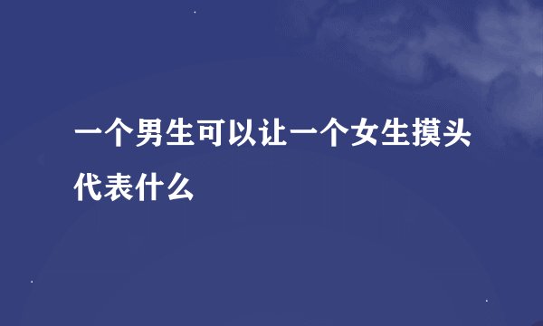 一个男生可以让一个女生摸头代表什么