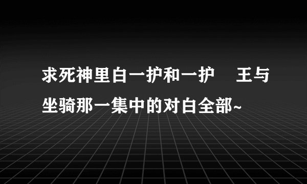 求死神里白一护和一护    王与坐骑那一集中的对白全部~