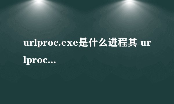 urlproc.exe是什么进程其 urlproc.exe作用是什么如何结束