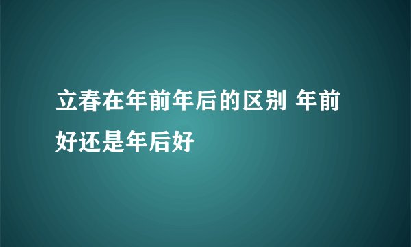 立春在年前年后的区别 年前好还是年后好