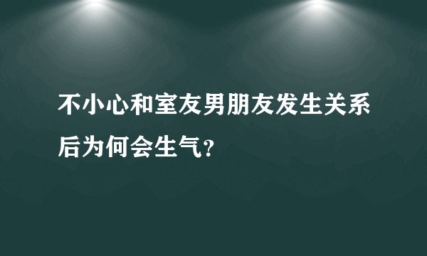 不小心和室友男朋友发生关系后为何会生气？