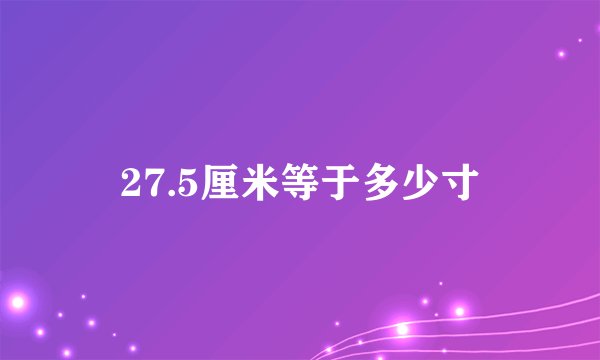 27.5厘米等于多少寸
