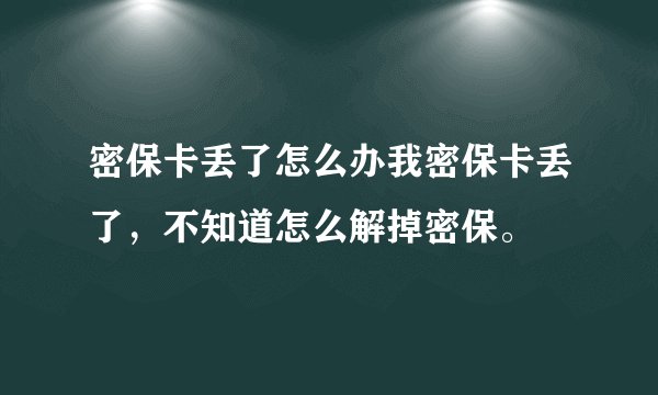 密保卡丢了怎么办我密保卡丢了，不知道怎么解掉密保。