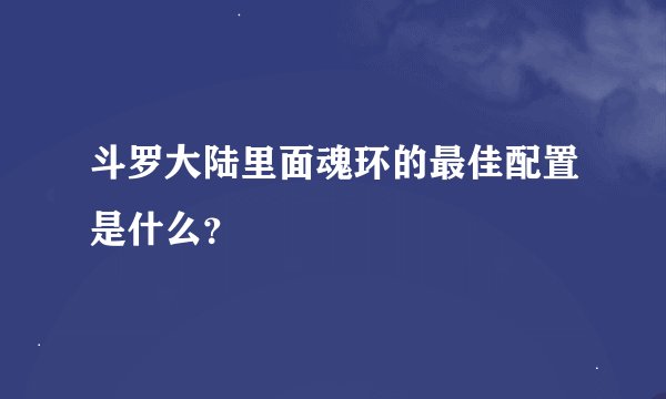 斗罗大陆里面魂环的最佳配置是什么？