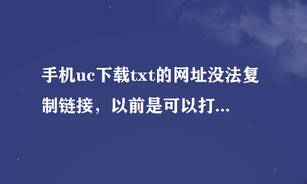 手机uc下载txt的网址没法复制链接，以前是可以打开的然后复制链接。现在变成了打开阅读了没法复制