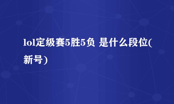 lol定级赛5胜5负 是什么段位(新号)