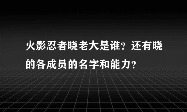 火影忍者晓老大是谁？还有晓的各成员的名字和能力？