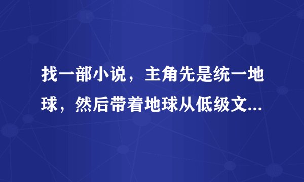 找一部小说，主角先是统一地球，然后带着地球从低级文明变成高级文明