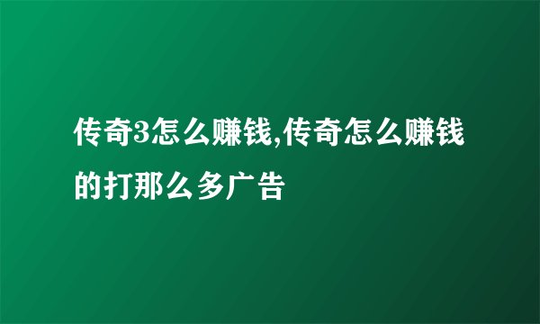 传奇3怎么赚钱,传奇怎么赚钱的打那么多广告