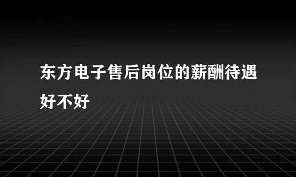 东方电子售后岗位的薪酬待遇好不好
