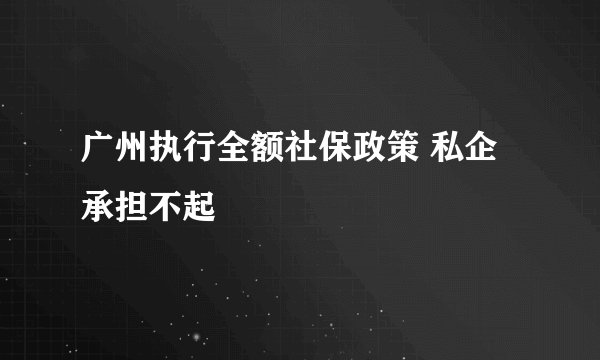 广州执行全额社保政策 私企承担不起