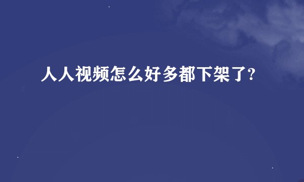 人人视频怎么好多都下架了?