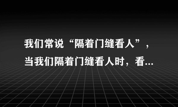 我们常说“隔着门缝看人”，当我们隔着门缝看人时，看到的人：A、比原来扁了 B、和原来一样 C、比原来宽了