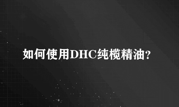 如何使用DHC纯榄精油？