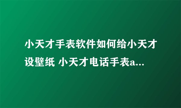 小天才手表软件如何给小天才设壁纸 小天才电话手表app换壁纸方法