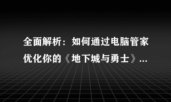 全面解析:如何通过电脑管家优化你的《地下城与勇士》游戏体验