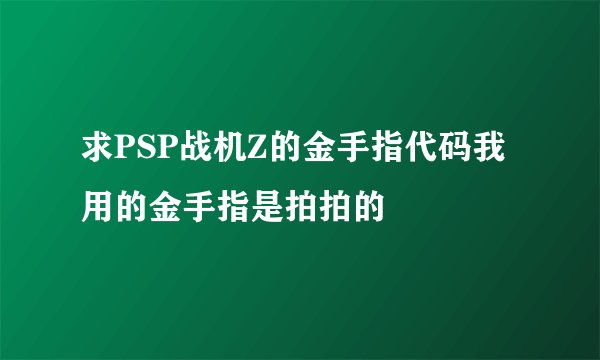 求PSP战机Z的金手指代码我用的金手指是拍拍的