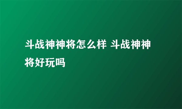 斗战神神将怎么样 斗战神神将好玩吗