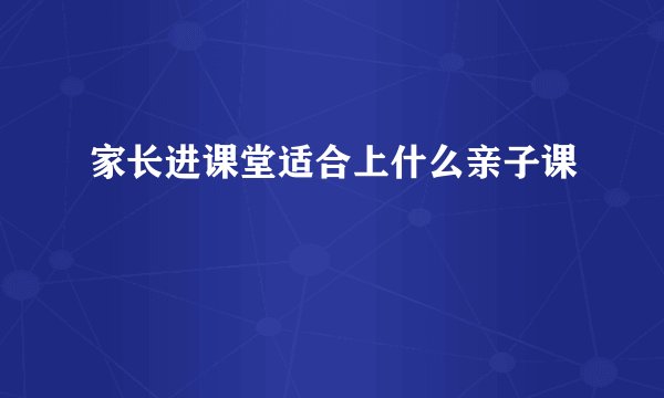 家长进课堂适合上什么亲子课