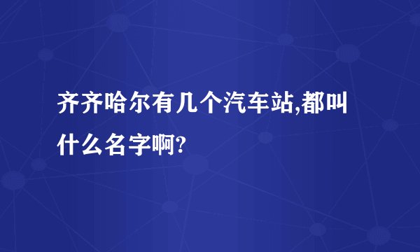 齐齐哈尔有几个汽车站,都叫什么名字啊?