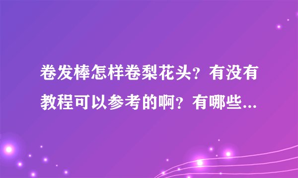 卷发棒怎样卷梨花头？有没有教程可以参考的啊？有哪些方面需要注意？