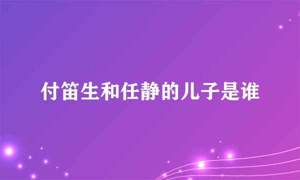 付笛生和任静的儿子是谁