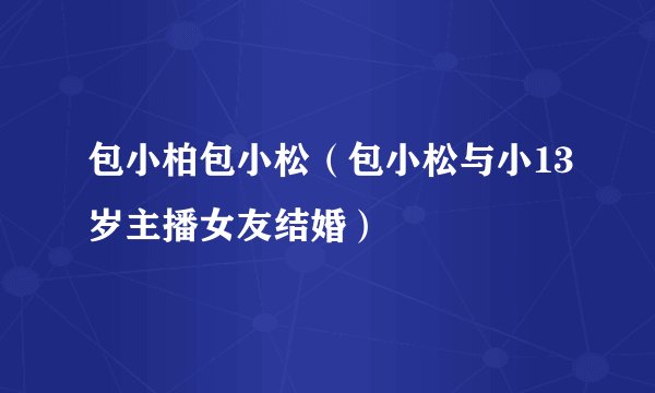 包小柏包小松（包小松与小13岁主播女友结婚）