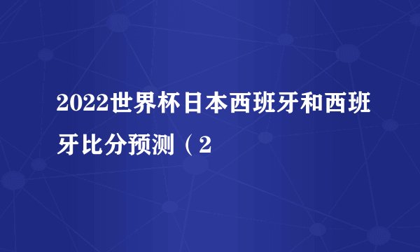 2022世界杯日本西班牙和西班牙比分预测（2