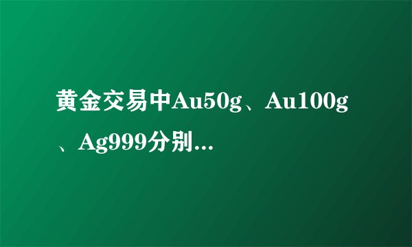 黄金交易中Au50g、Au100g、Ag999分别代表什么！！