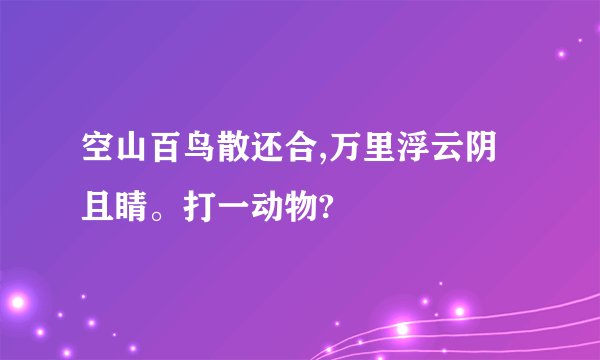 空山百鸟散还合,万里浮云阴且睛。打一动物?