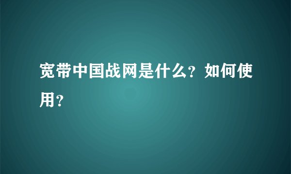 宽带中国战网是什么？如何使用？
