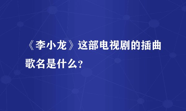 《李小龙》这部电视剧的插曲歌名是什么？