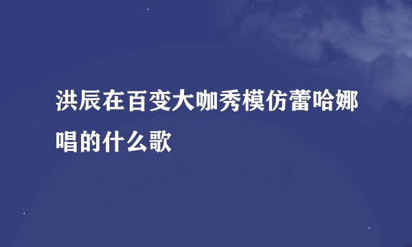 洪辰在百变大咖秀模仿蕾哈娜唱的什么歌