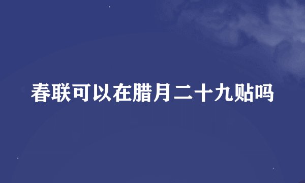 春联可以在腊月二十九贴吗
