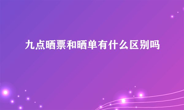 九点晒票和晒单有什么区别吗